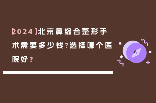 【2024】北京鼻综合整形手术需要多少钱?选择哪个医院好?