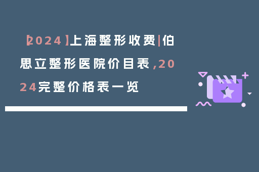 【2024】上海整形收费|伯思立整形医院价目表，2024完整价格表一览
