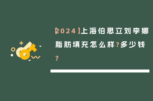 【2024】上海伯思立刘李娜脂肪填充怎么样?多少钱?
