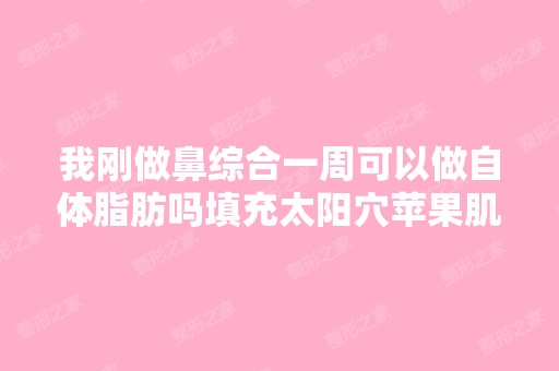 我刚做鼻综合一周可以做自体脂肪吗填充太阳穴苹果肌 额头嘛？