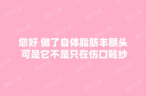 您好 做了自体脂肪丰额头 可是它不是只在伤口贴纱布 整个额头都包扎...