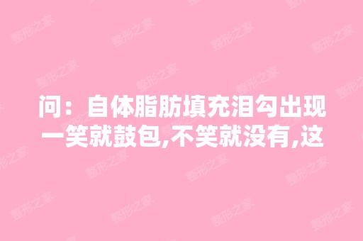 问：自体脂肪填充泪勾出现一笑就鼓包,不笑就没有,这是什么原因？...