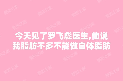 今天见了罗飞彪医生,他说我脂肪不多不能做自体脂肪填充,但是我...