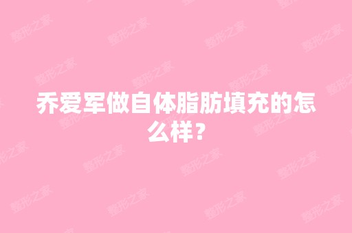 乔爱军做自体脂肪填充的怎么样？