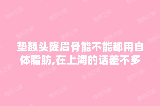 垫额头隆眉骨能不能都用自体脂肪,在上海的话差不多多少钱