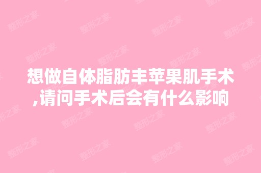 想做自体脂肪丰苹果肌手术,请问手术后会有什么影响吗？北京什么价位