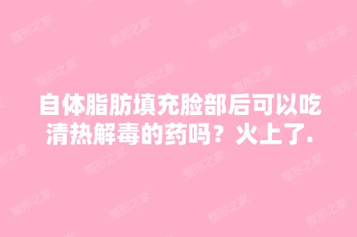 自体脂肪填充脸部后可以吃清热解毒的药吗？火上了...