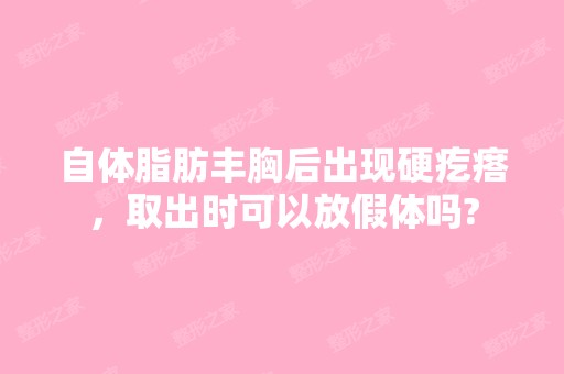 自体脂肪丰胸后出现硬疙瘩，取出时可以放假体吗?