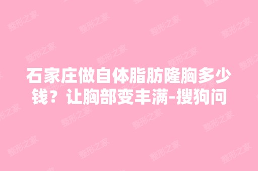 石家庄做自体脂肪隆胸多少钱？让胸部变丰满-搜狗问问