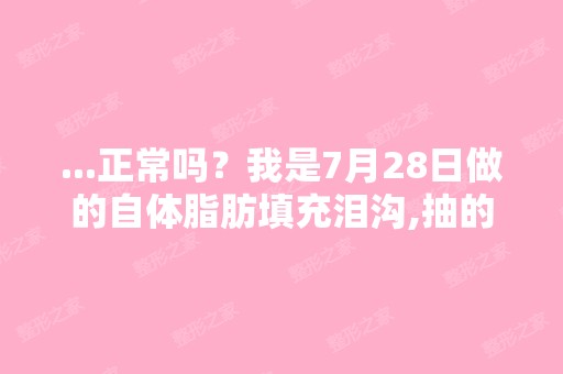 ...正常吗？我是7月28日做的自体脂肪填充泪沟,抽的大腿内侧脂肪,...