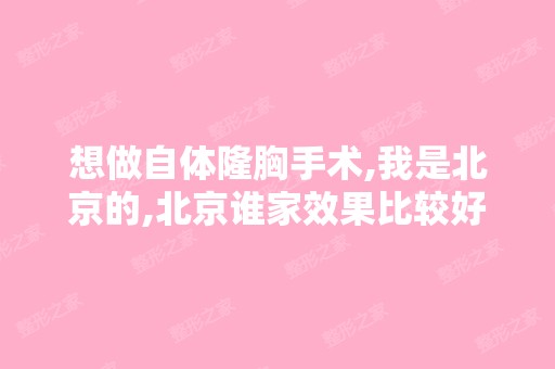 想做自体隆胸手术,我是北京的,北京谁家效果比较好？价格还 比较合...