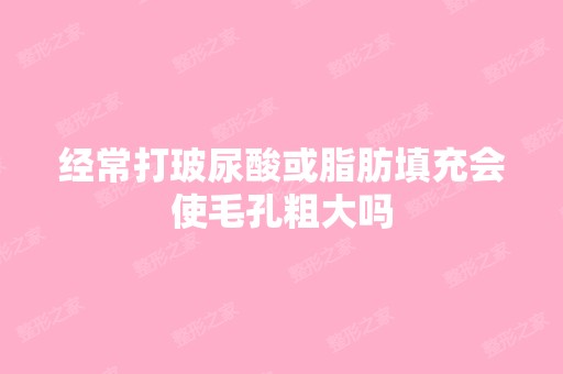 经常打玻尿酸或脂肪填充会使毛孔粗大吗