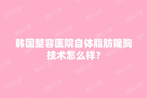 韩国整容医院自体脂肪隆胸技术怎么样？