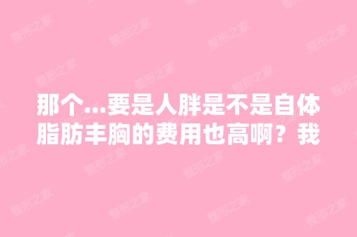 那个...要是人胖是不是自体脂肪丰胸的费用也高啊？我看好多医生医院...