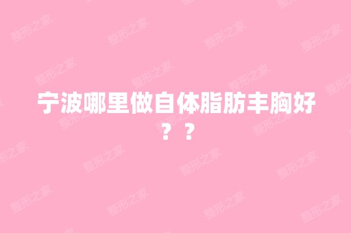 宁波哪里做自体脂肪丰胸好？？