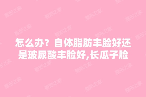 怎么办？自体脂肪丰脸好还是玻尿酸丰脸好,长瓜子脸好还是圆脸...