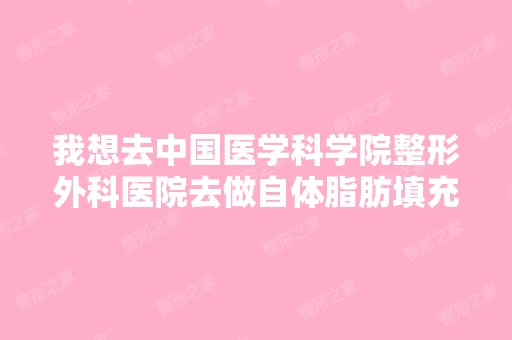 我想去中国医学科学院整形外科医院去做自体脂肪填充丰脸手术,不知...