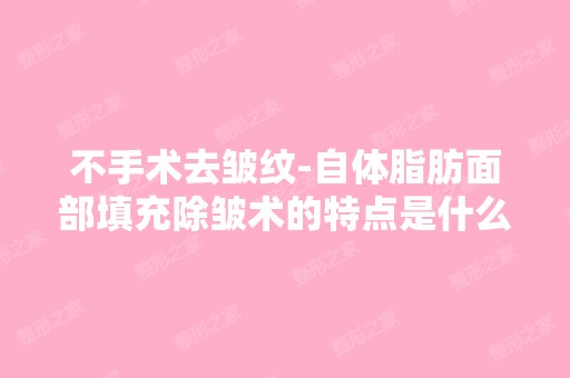 不手术去皱纹-自体脂肪面部填充除皱术的特点是什么啊？