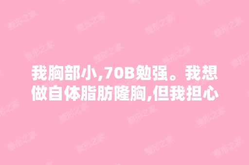 我胸部小,70B勉强。我想做自体脂肪隆胸,但我担心自己太瘦,无法...