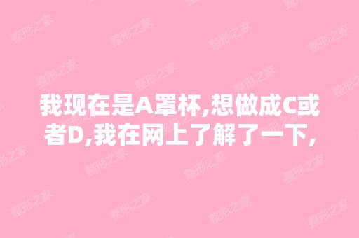 我现在是A罩杯,想做成C或者D,我在网上了解了一下,大部分是说...