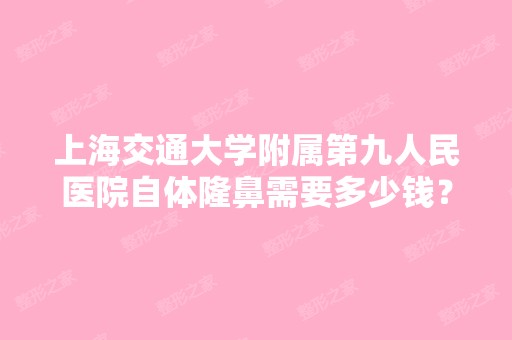 上海交通大学附属第九人民医院自体隆鼻需要多少钱？