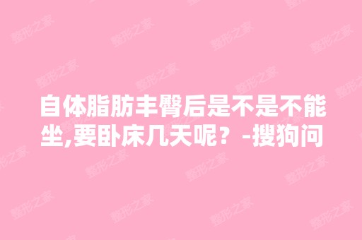 自体脂肪丰臀后是不是不能坐,要卧床几天呢？-搜狗问问