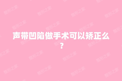 声带凹陷做手术可以矫正么？