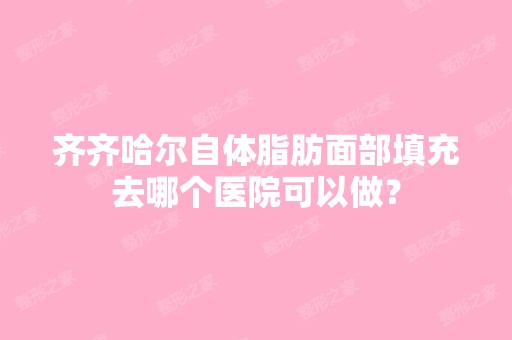 齐齐哈尔自体脂肪面部填充去哪个医院可以做？