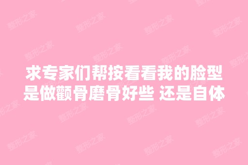 求专家们帮按看看我的脸型是做颧骨磨骨好些 还是自体脂肪填充太... ...