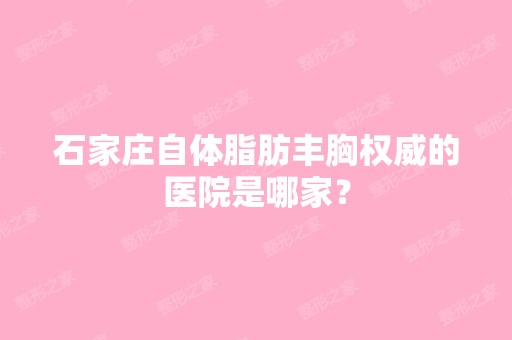 石家庄自体脂肪丰胸权威的医院是哪家？