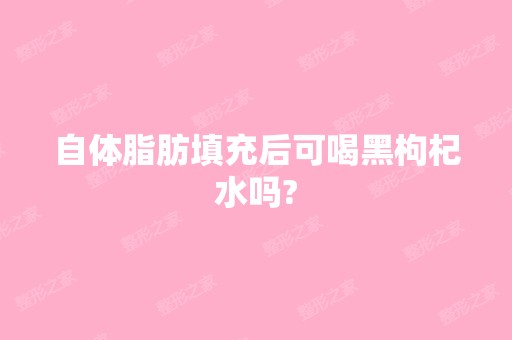 自体脂肪填充后可喝黑枸杞水吗?