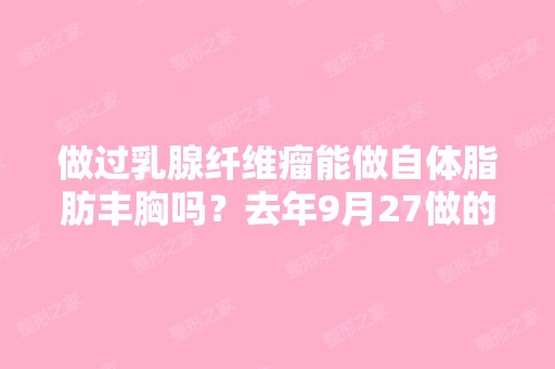 做过乳腺纤维瘤能做自体脂肪丰胸吗？去年9月27做的...