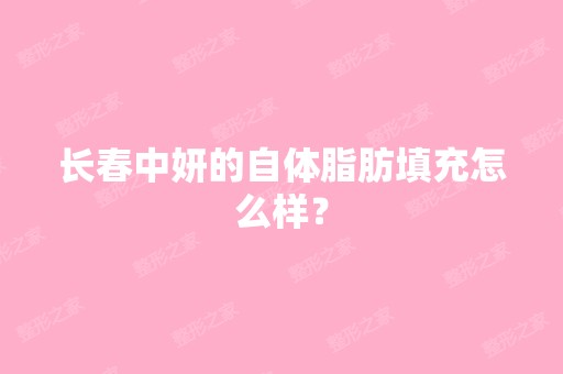 长春中妍的自体脂肪填充怎么样？