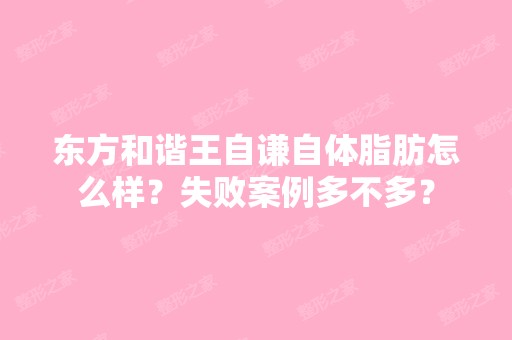 东方和谐王自谦自体脂肪怎么样？失败案例多不多？