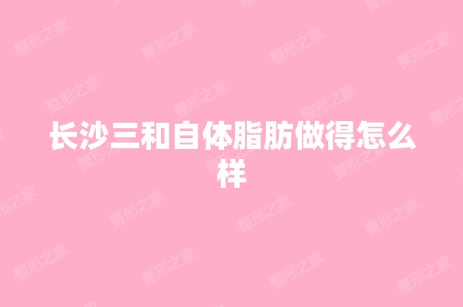 长沙三和自体脂肪做得怎么样