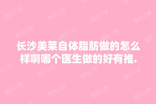 长沙美莱自体脂肪做的怎么样啊哪个医生做的好有推...