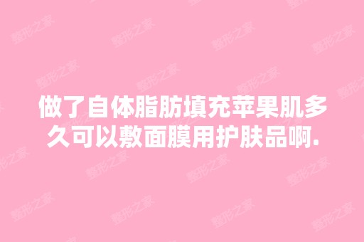 做了自体脂肪填充苹果肌多久可以敷面膜用护肤品啊...