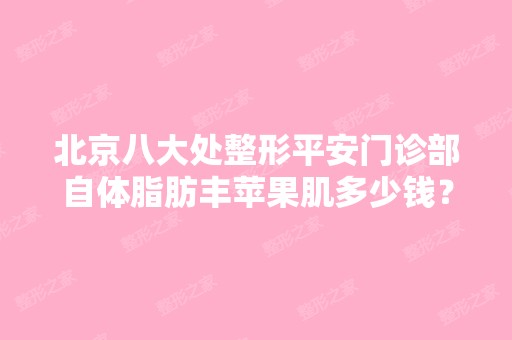 北京八大处整形平安门诊部自体脂肪丰苹果肌多少钱？