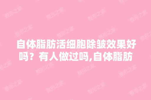 自体脂肪活细胞除皱效果好吗？有人做过吗,自体脂肪活细胞除皱贵不...