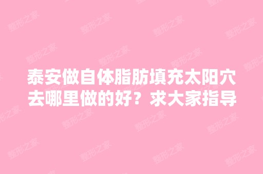 泰安做自体脂肪填充太阳穴去哪里做的好？求大家指导。