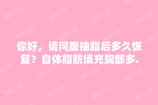 你好，请问腹抽脂后多久恢复？自体脂肪填充胸部多...