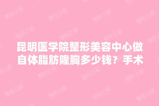 昆明医学院整形美容中心做自体脂肪隆胸多少钱？手术效果有保障吗？