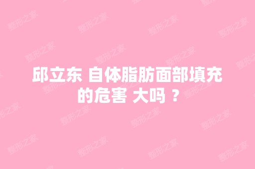 邱立东 自体脂肪面部填充的危害 大吗 ？