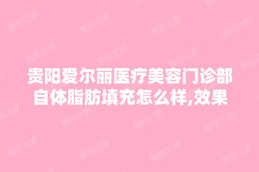 贵阳爱尔丽医疗美容门诊部自体脂肪填充怎么样,效果好吗,多少钱