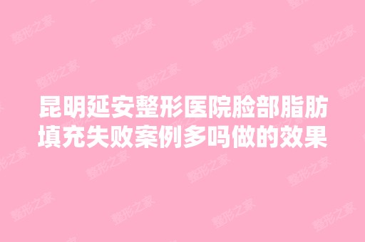 昆明延安整形医院脸部脂肪填充失败案例多吗做的效果怎么样