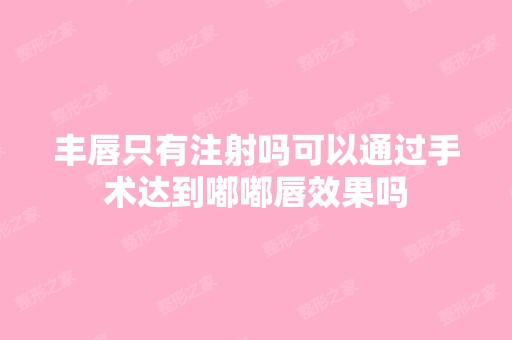 丰唇只有注射吗可以通过手术达到嘟嘟唇效果吗