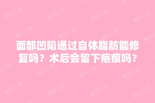 面部凹陷通过自体脂肪能修复吗？术后会留下疤痕吗？