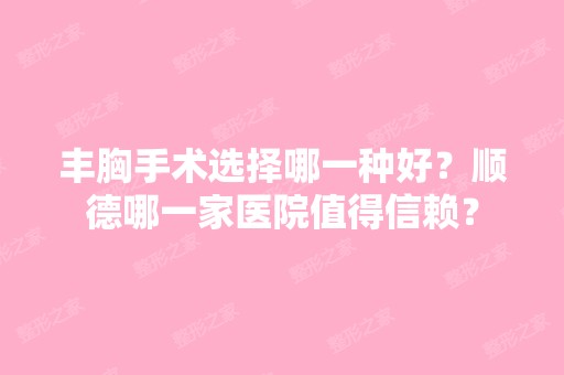 丰胸手术选择哪一种好？顺德哪一家医院值得信赖？