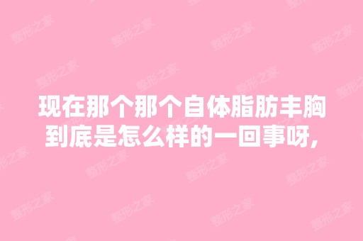 现在那个那个自体脂肪丰胸到底是怎么样的一回事呀,谁可以解释一下吗