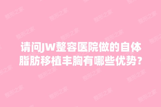 请问JW整容医院做的自体脂肪移植丰胸有哪些优势？